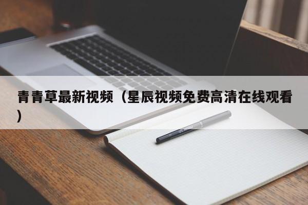 青青草最新视频（星辰视频免费高清在线观看）