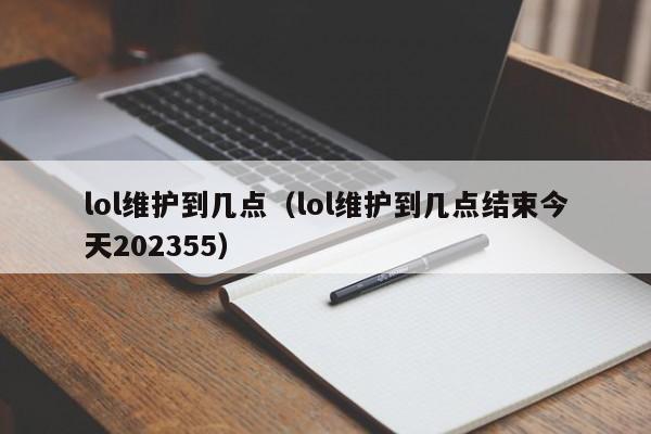 lol维护到几点（lol维护到几点结束今天202355）