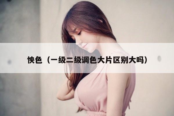 怏色（一级二级调色大片区别大吗）