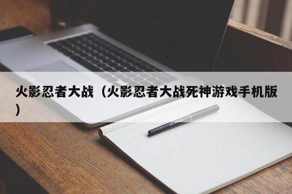 火影忍者大战（火影忍者大战死神游戏手机版）