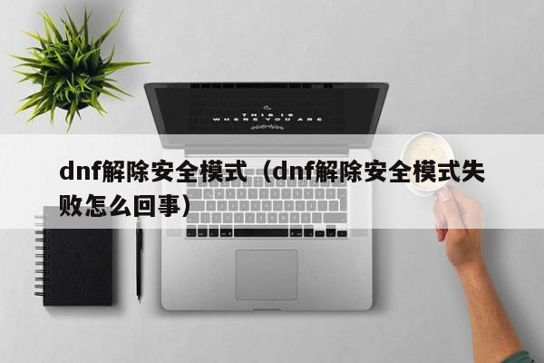 dnf解除安全模式（dnf解除安全模式失败怎么回事）