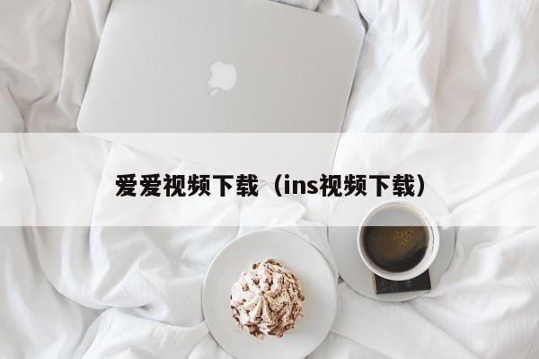 爱爱视频下载（ins视频下载）