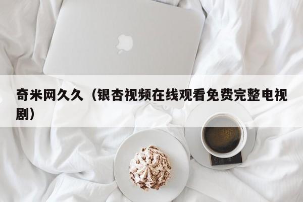奇米网久久（银杏视频在线观看免费完整电视剧）