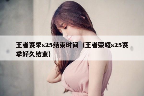 王者赛季s25结束时间(王者荣耀s25赛季好久结束)