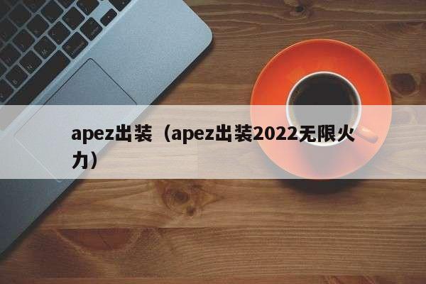 apez出装(apez出装2022无限火力)
