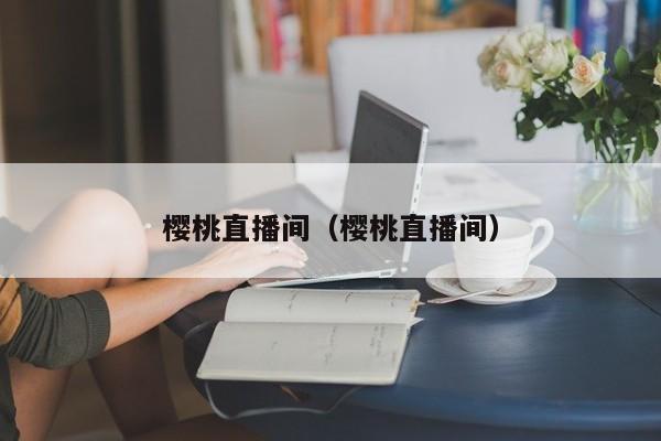 樱桃直播间（樱桃直播间）