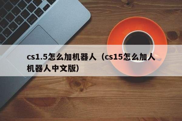 cs1.5怎么加机器人（cs15怎么加人机器人中文版）