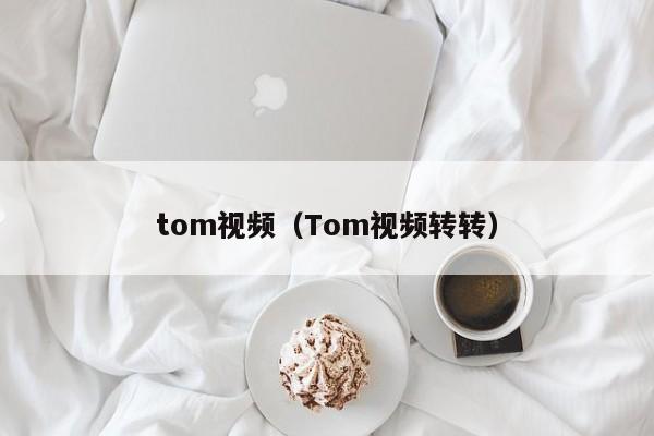 tom视频（Tom视频转转）