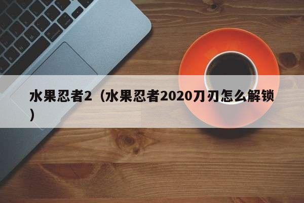 水果忍者2（水果忍者2020刀刃怎么解锁）