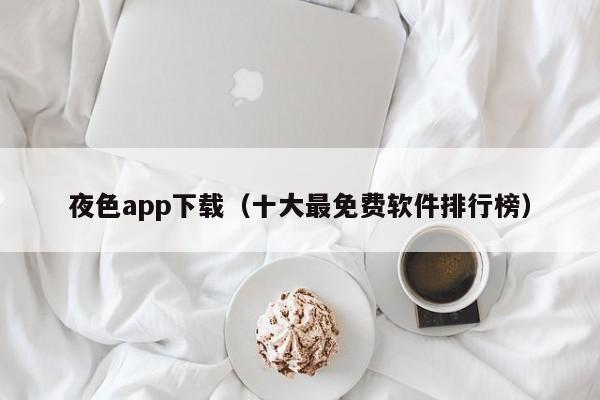 夜色app下载（十大最免费软件排行榜）