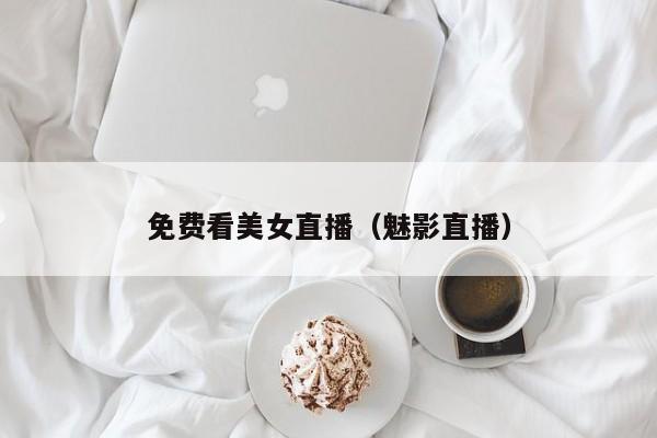 免费看美女直播（魅影直播）