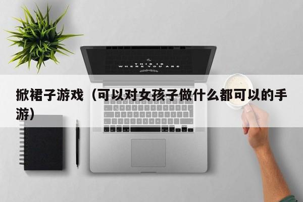 掀裙子游戏（可以对女孩子做什么都可以的手游）