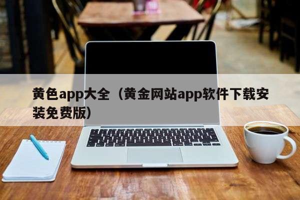 黄色app大全（黄金网站app软件下载安装免费版）