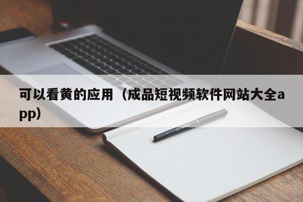 可以看黄的应用（成品短视频软件网站大全app）