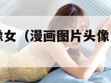 漫画图片头像女（漫画图片头像女生可爱呆萌）