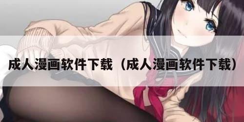 成人漫画软件下载（成人漫画软件下载）