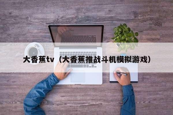 大香蕉tv（大香蕉推战斗机模拟游戏）