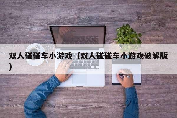 双人碰碰车小游戏（双人碰碰车小游戏破解版）