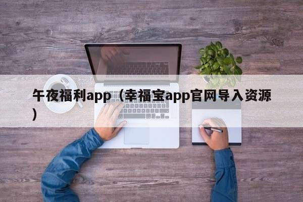 午夜福利app（幸福宝app官网导入资源）
