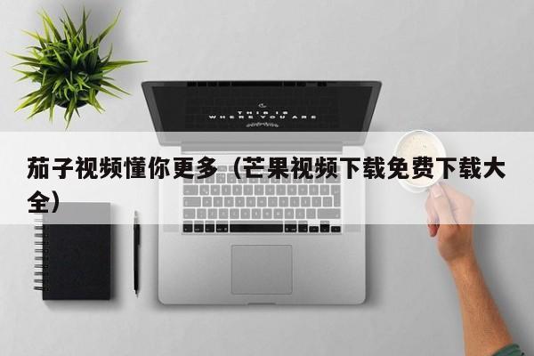 茄子视频懂你更多（芒果视频下载免费下载大全）