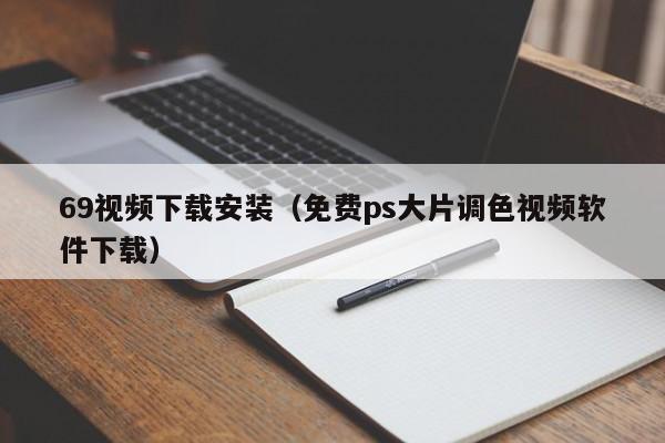 69视频下载安装（免费ps大片调色视频软件下载）