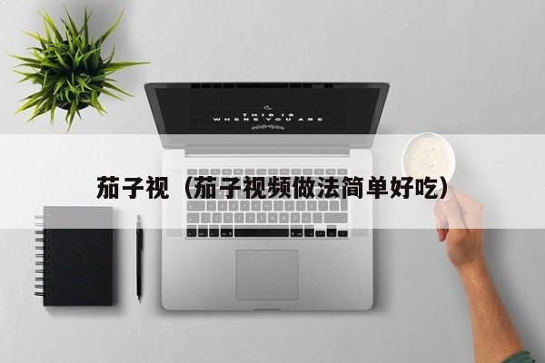 茄子视（茄子视频做法简单好吃）