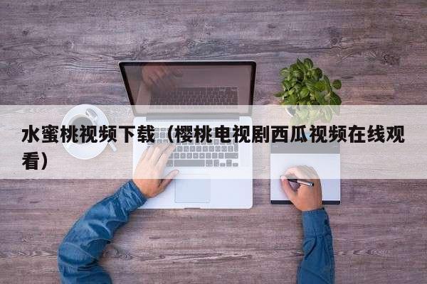 水蜜桃视频下载（樱桃电视剧西瓜视频在线观看）