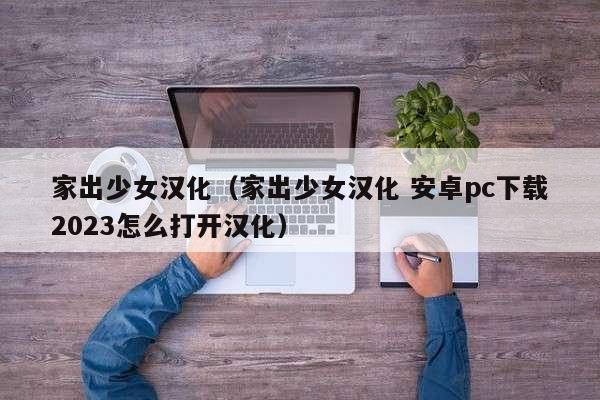 家出少女汉化(家出少女汉化 安卓pc下载2023怎么打开汉化)