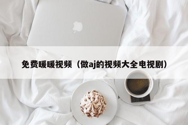 免费暖暖视频（做aj的视频大全电视剧）
