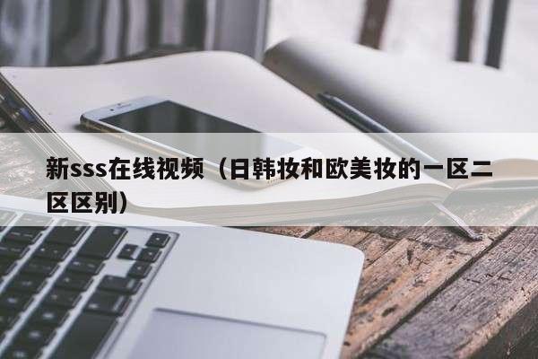 新sss在线视频（日韩妆和欧美妆的一区二区区别）
