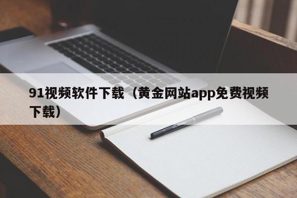 91视频软件下载（黄金网站app免费视频下载）