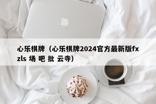 心乐棋牌（心乐棋牌2024官方最新版fxzls 场 吧 批 云寺）