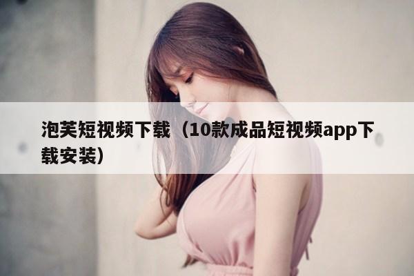 泡芙短视频下载（10款成品短视频app下载安装）