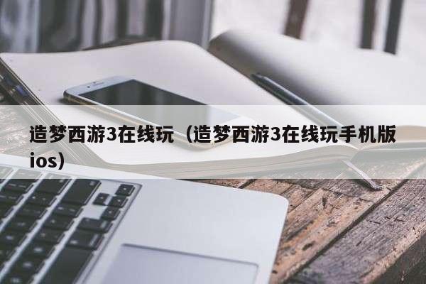 造梦西游3在线玩（造梦西游3在线玩手机版ios）