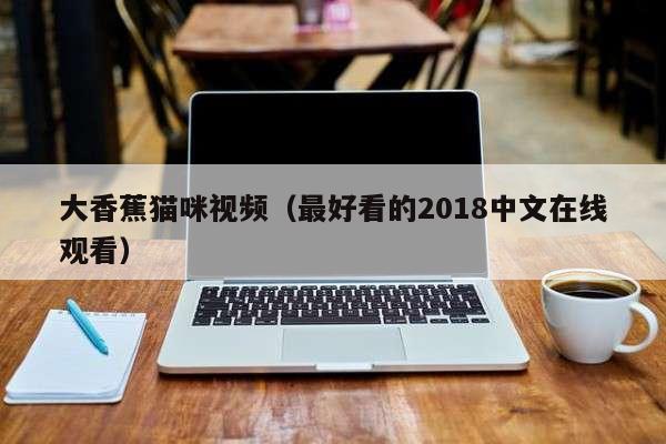 大香蕉猫咪视频（最好看的2018中文在线观看）