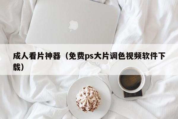 成人看片神器（免费ps大片调色视频软件下载）