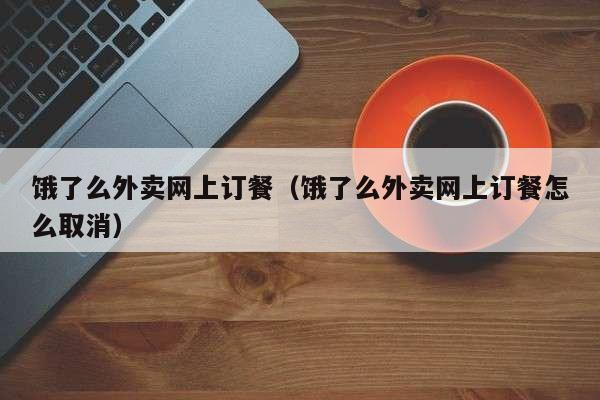 饿了么外卖网上订餐（饿了么外卖网上订餐怎么取消）