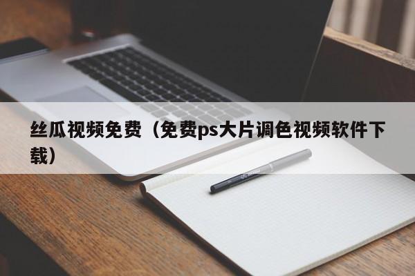 丝瓜视频免费（免费ps大片调色视频软件下载）