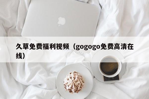 久草免费福利视频(gogogo免费高清在线)