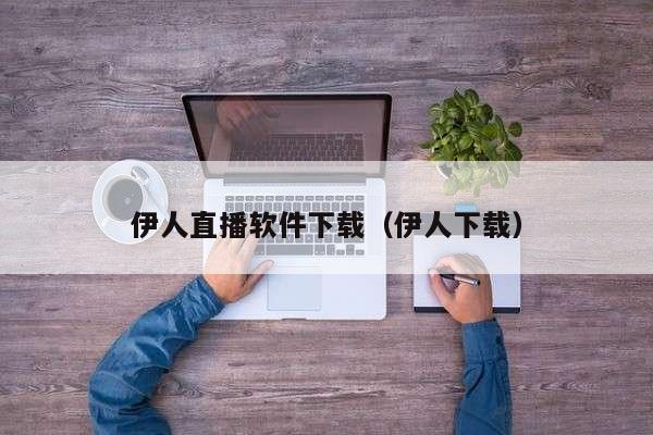伊人直播软件下载(伊人下载)