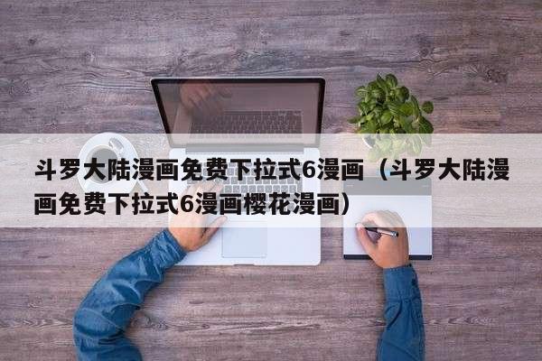 斗罗大陆漫画免费下拉式6漫画（斗罗大陆漫画免费下拉式6漫画樱花漫画）