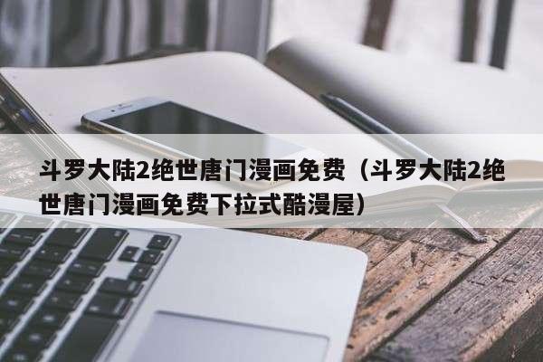 斗罗大陆2绝世唐门漫画免费（斗罗大陆2绝世唐门漫画免费下拉式酷漫屋）