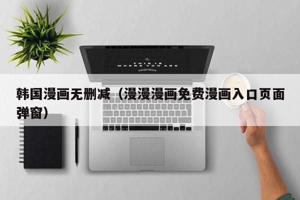 韩国漫画无删减（漫漫漫画免费漫画入口页面弹窗）