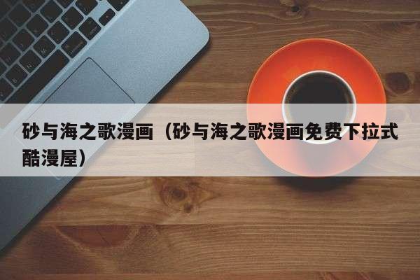 砂与海之歌漫画（砂与海之歌漫画免费下拉式酷漫屋）