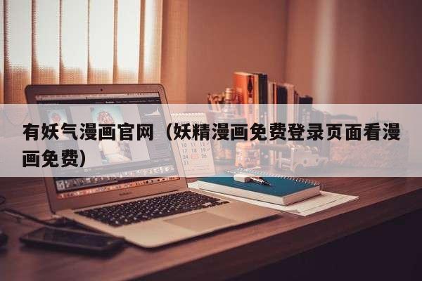 有妖气漫画官网（妖精漫画免费登录页面看漫画免费）