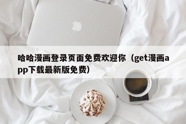 哈哈漫画登录页面免费欢迎你（get漫画app下载最新版免费）