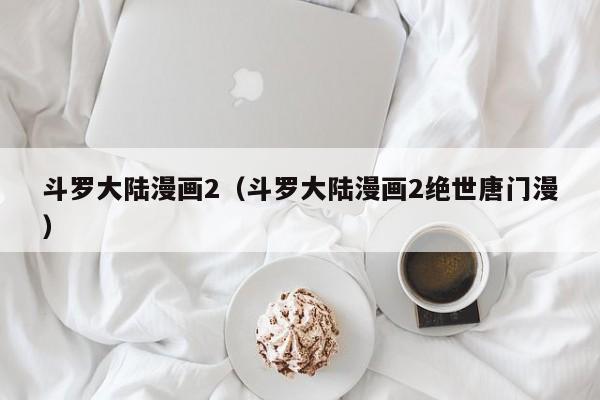 斗罗大陆漫画2（斗罗大陆漫画2绝世唐门漫）