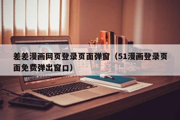 差差漫画网页登录页面弹窗（51漫画登录页面免费弹出窗口）