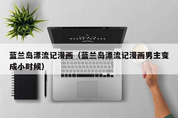 蓝兰岛漂流记漫画（蓝兰岛漂流记漫画男主变成小时候）