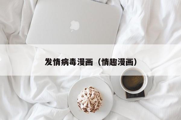 发情病毒漫画（情趣漫画）